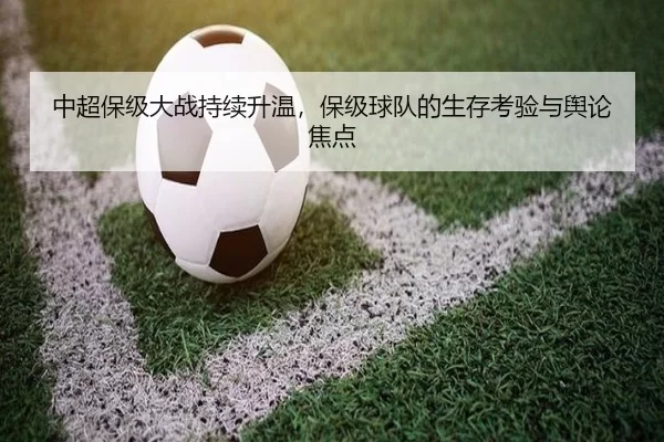中超保级大战持续升温，保级球队的生存考验与舆论焦点